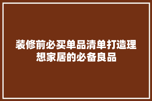 装修前必买单品清单打造理想家居的必备良品