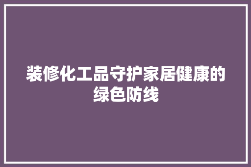 装修化工品守护家居健康的绿色防线