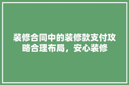 装修合同中的装修款支付攻略合理布局，安心装修