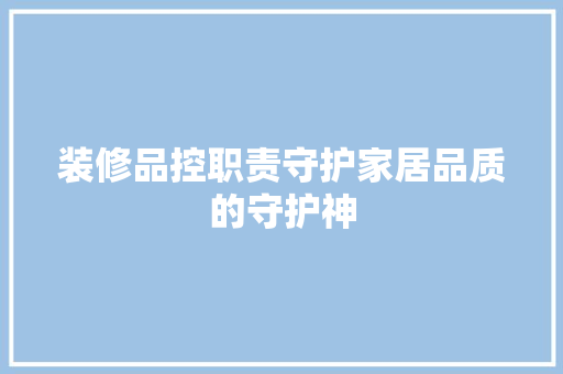 装修品控职责守护家居品质的守护神