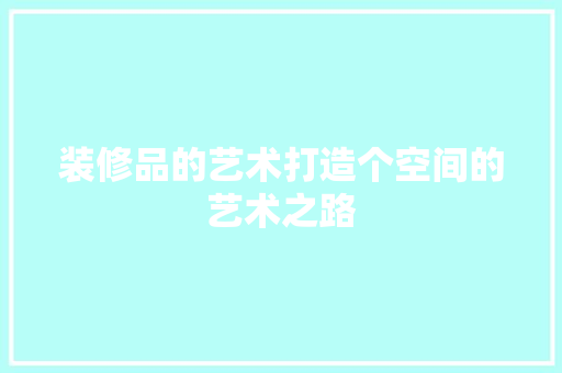 装修品的艺术打造个空间的艺术之路