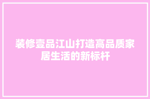 装修壹品江山打造高品质家居生活的新标杆