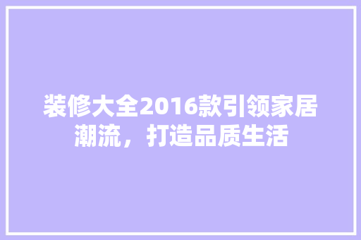 装修大全2016款引领家居潮流，打造品质生活