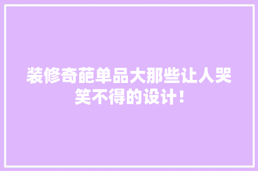 装修奇葩单品大那些让人哭笑不得的设计！