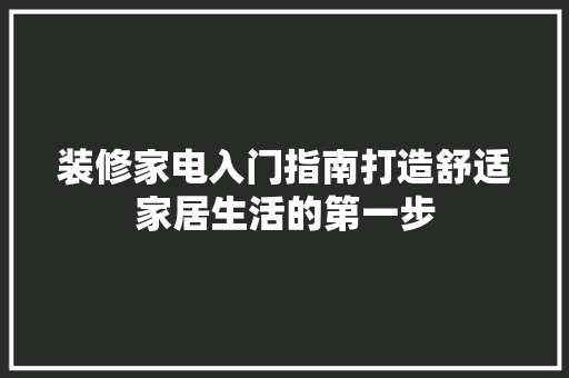 装修家电入门指南打造舒适家居生活的第一步