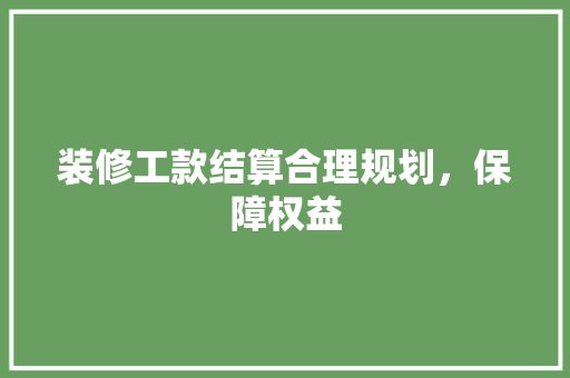 装修工款结算合理规划，保障权益