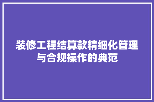 装修工程结算款精细化管理与合规操作的典范