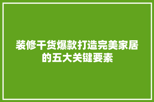 装修干货爆款打造完美家居的五大关键要素