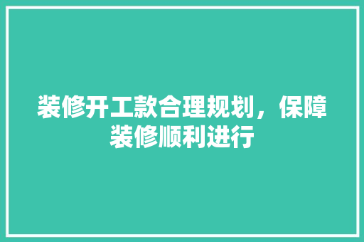 装修开工款合理规划，保障装修顺利进行
