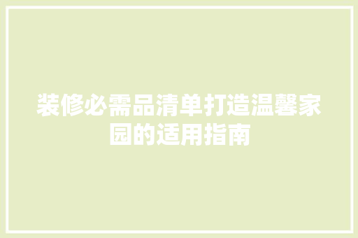 装修必需品清单打造温馨家园的适用指南