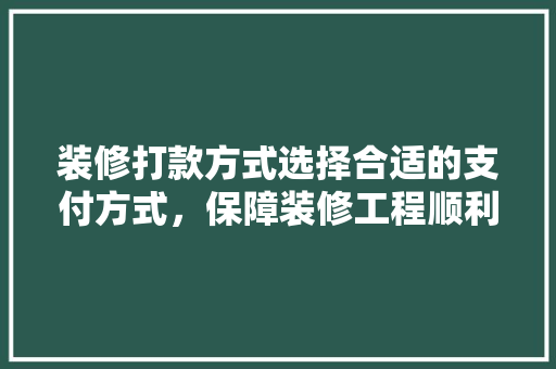 装修打款方式选择合适的支付方式，保障装修工程顺利进行