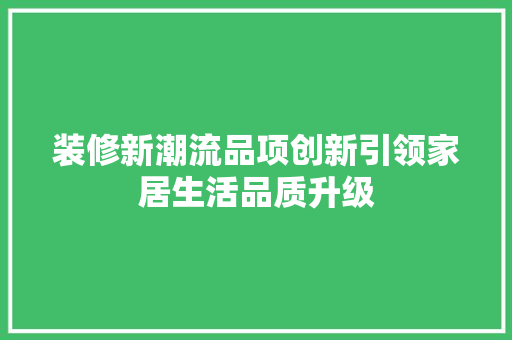 装修新潮流品项创新引领家居生活品质升级