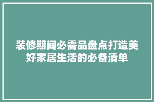 装修期间必需品盘点打造美好家居生活的必备清单