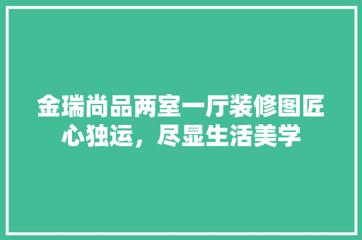 金瑞尚品两室一厅装修图匠心独运，尽显生活美学