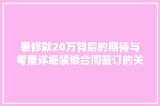 装修款20万背后的期待与考量详细装修合同签订的关键环节