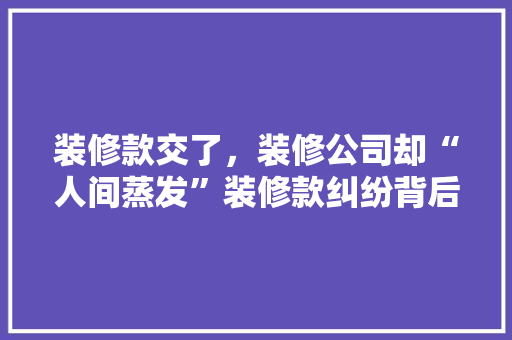 装修款交了，装修公司却“人间蒸发”装修款纠纷背后的风险与对策