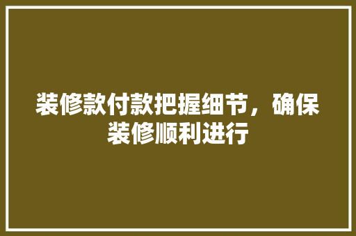 装修款付款把握细节，确保装修顺利进行