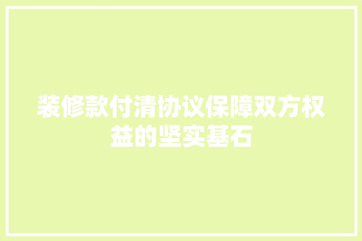 装修款付清协议保障双方权益的坚实基石
