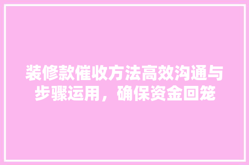 装修款催收方法高效沟通与步骤运用，确保资金回笼