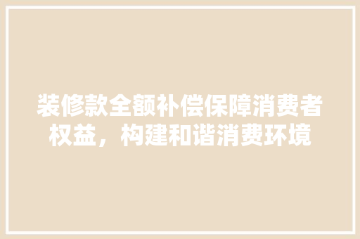 装修款全额补偿保障消费者权益，构建和谐消费环境