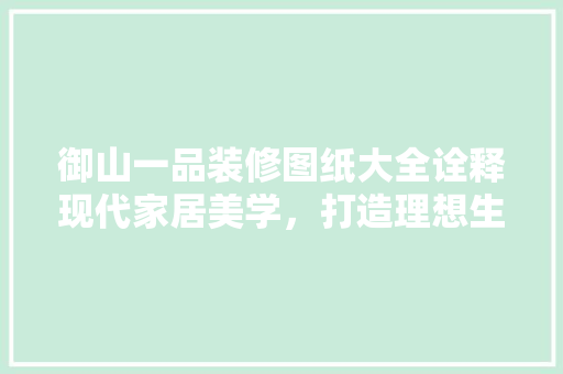 御山一品装修图纸大全诠释现代家居美学，打造理想生活空间