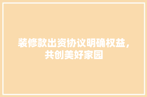 装修款出资协议明确权益，共创美好家园
