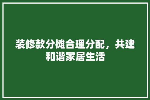 装修款分摊合理分配，共建和谐家居生活