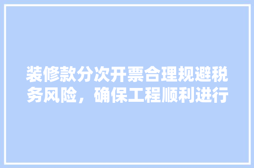 装修款分次开票合理规避税务风险，确保工程顺利进行