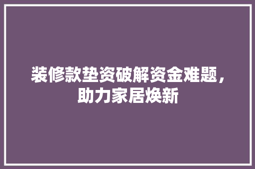 装修款垫资破解资金难题，助力家居焕新
