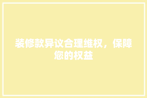 装修款异议合理维权，保障您的权益