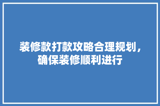 装修款打款攻略合理规划，确保装修顺利进行