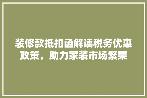 装修款抵扣函解读税务优惠政策，助力家装市场繁荣