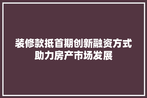 装修款抵首期创新融资方式助力房产市场发展