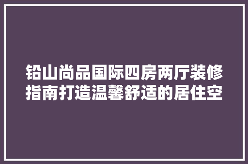铅山尚品国际四房两厅装修指南打造温馨舒适的居住空间  第1张