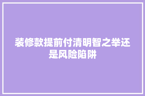 装修款提前付清明智之举还是风险陷阱