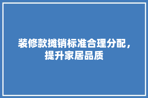 装修款摊销标准合理分配，提升家居品质