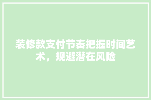 装修款支付节奏把握时间艺术，规避潜在风险