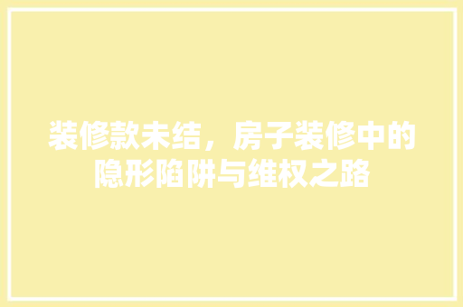 装修款未结，房子装修中的隐形陷阱与维权之路