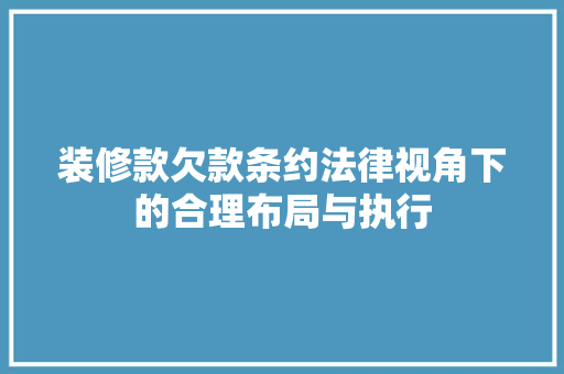 装修款欠款条约法律视角下的合理布局与执行