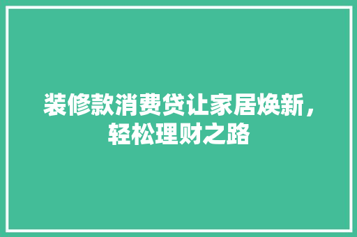 装修款消费贷让家居焕新，轻松理财之路