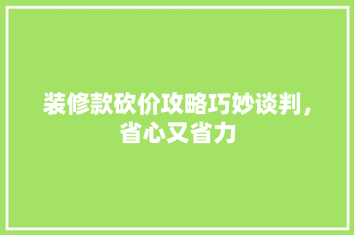 装修款砍价攻略巧妙谈判，省心又省力