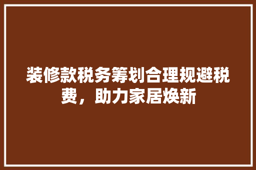 装修款税务筹划合理规避税费，助力家居焕新