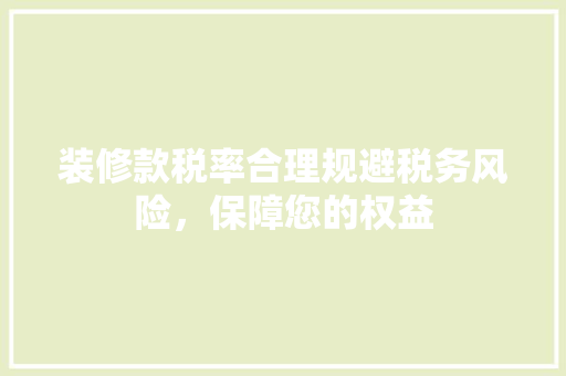 装修款税率合理规避税务风险，保障您的权益