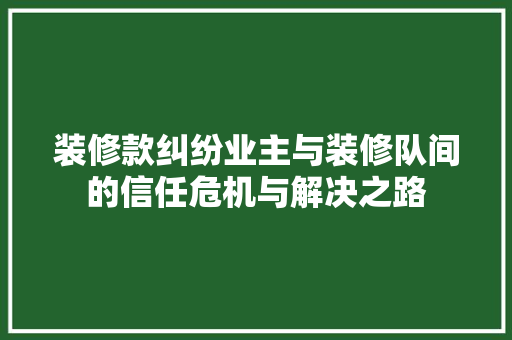 装修款纠纷业主与装修队间的信任危机与解决之路
