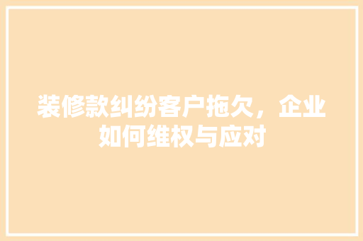 装修款纠纷客户拖欠，企业如何维权与应对