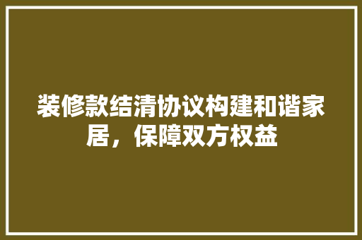 装修款结清协议构建和谐家居，保障双方权益