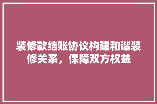 装修款结账协议构建和谐装修关系，保障双方权益