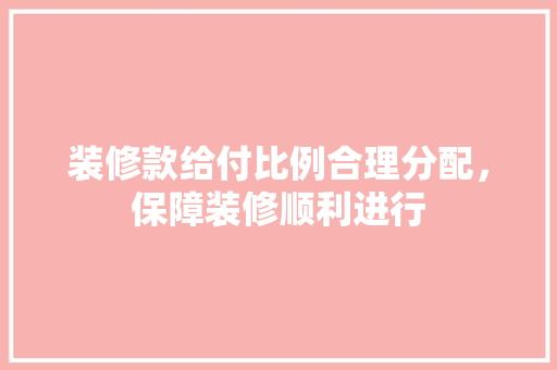 装修款给付比例合理分配，保障装修顺利进行