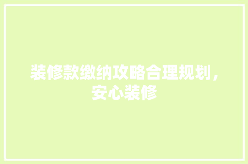 装修款缴纳攻略合理规划，安心装修