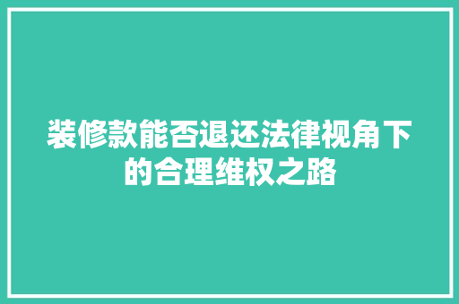 装修款能否退还法律视角下的合理维权之路